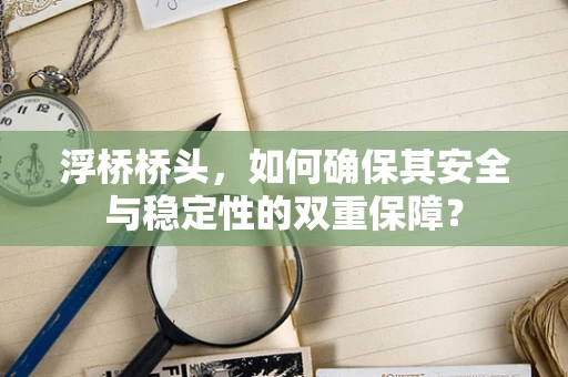 浮桥桥头，如何确保其安全与稳定性的双重保障？