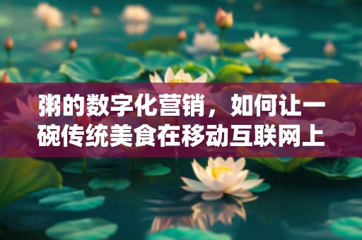 粥的数字化营销，如何让一碗传统美食在移动互联网上焕发新生？