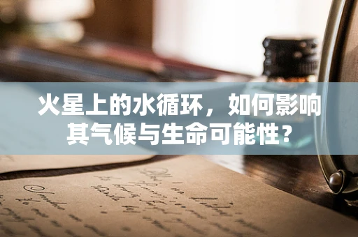 火星上的水循环，如何影响其气候与生命可能性？