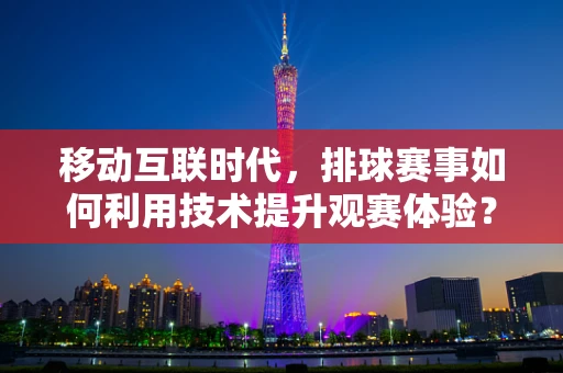 移动互联时代，排球赛事如何利用技术提升观赛体验？
