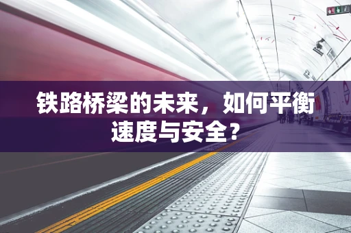 铁路桥梁的未来，如何平衡速度与安全？