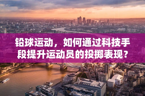 铅球运动，如何通过科技手段提升运动员的投掷表现？