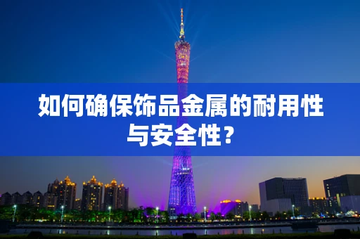 如何确保饰品金属的耐用性与安全性？