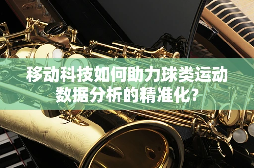 移动科技如何助力球类运动数据分析的精准化？