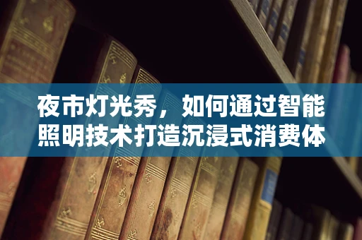 夜市灯光秀，如何通过智能照明技术打造沉浸式消费体验？