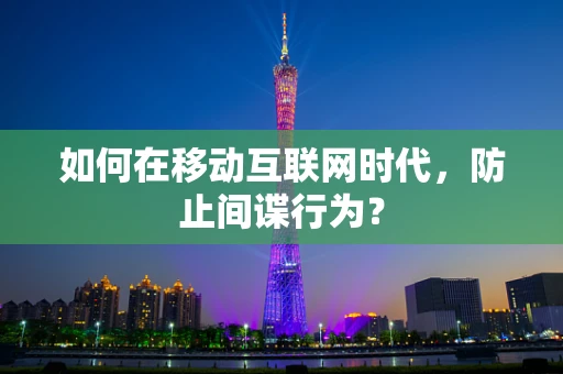 如何在移动互联网时代，防止间谍行为？