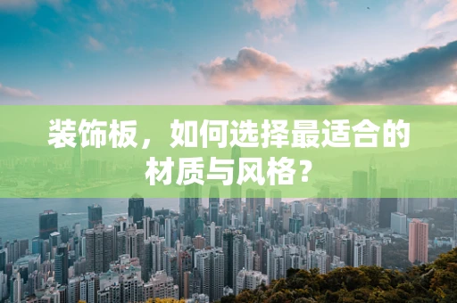 装饰板，如何选择最适合的材质与风格？
