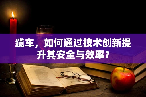 缆车，如何通过技术创新提升其安全与效率？