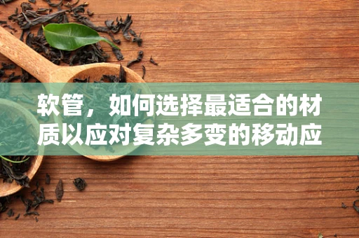 软管，如何选择最适合的材质以应对复杂多变的移动应用场景？