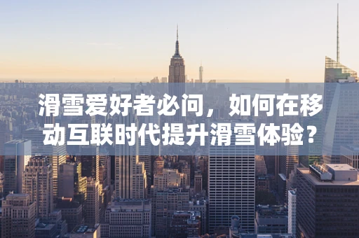 滑雪爱好者必问，如何在移动互联时代提升滑雪体验？