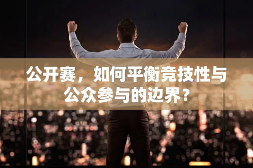 公开赛，如何平衡竞技性与公众参与的边界？