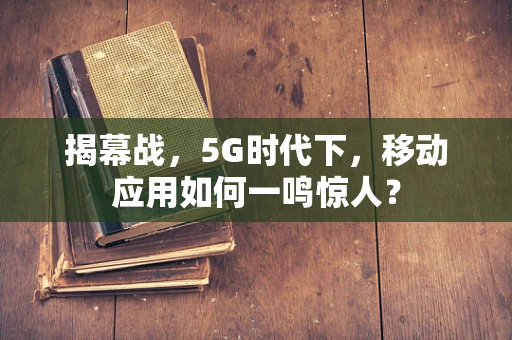 揭幕战，5G时代下，移动应用如何一鸣惊人？