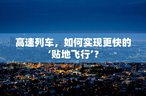 高速列车，如何实现更快的‘贴地飞行’？