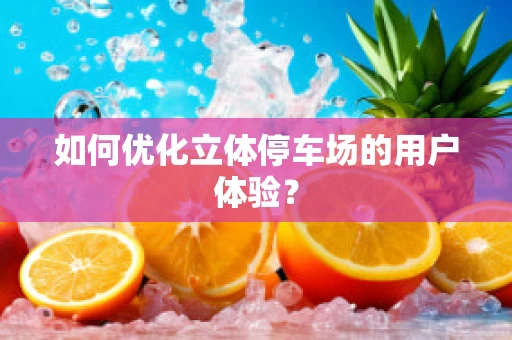 如何优化立体停车场的用户体验？
