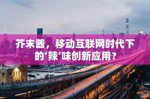 芥末酱，移动互联网时代下的‘辣’味创新应用？