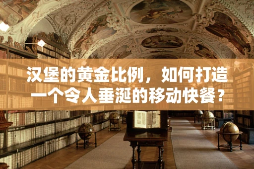 汉堡的黄金比例，如何打造一个令人垂涎的移动快餐？