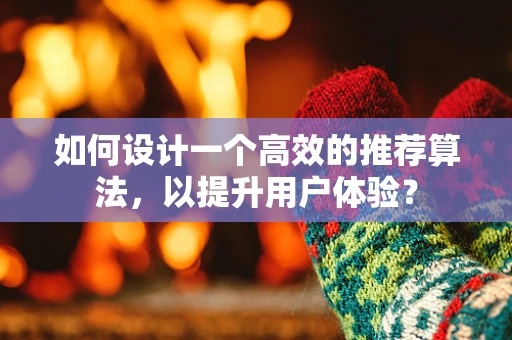 如何设计一个高效的推荐算法，以提升用户体验？
