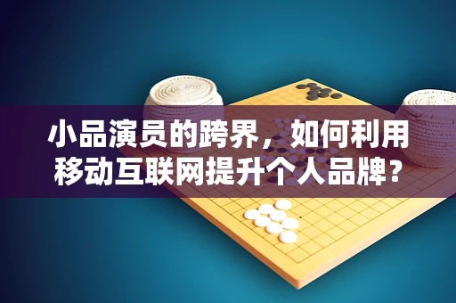 小品演员的跨界，如何利用移动互联网提升个人品牌？
