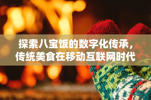 探索八宝饭的数字化传承，传统美食在移动互联网时代的创新之路？