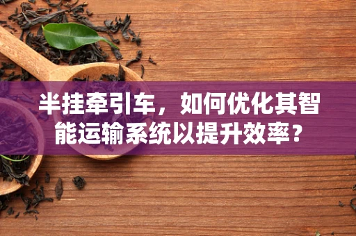半挂牵引车，如何优化其智能运输系统以提升效率？