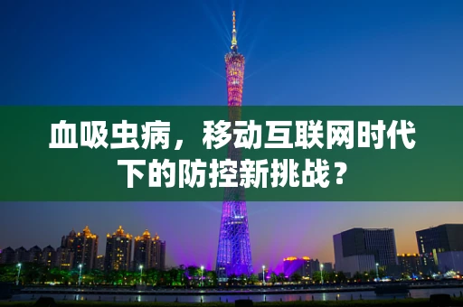 血吸虫病，移动互联网时代下的防控新挑战？