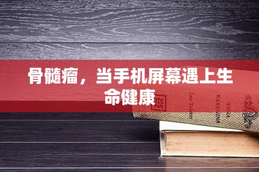 骨髓瘤，当手机屏幕遇上生命健康
