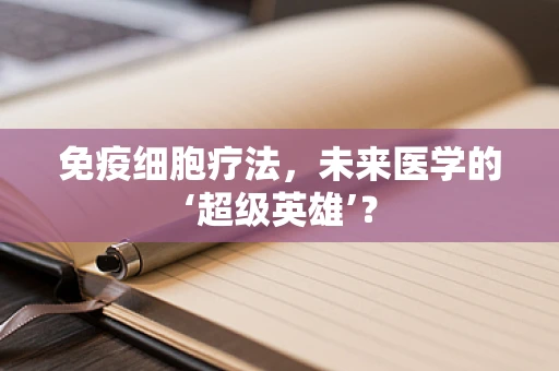 免疫细胞疗法，未来医学的‘超级英雄’？