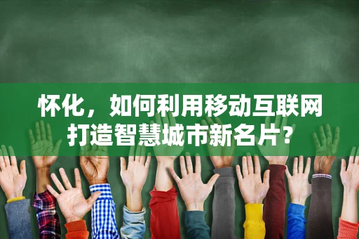 怀化，如何利用移动互联网打造智慧城市新名片？