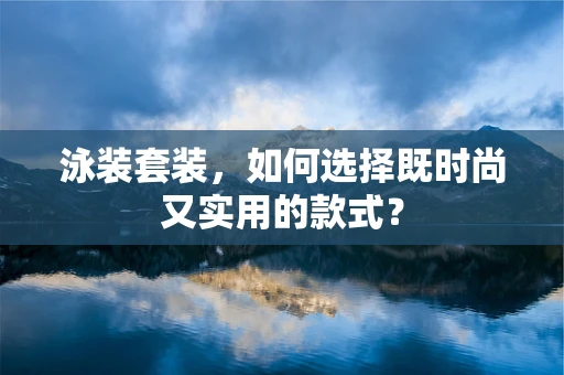 泳装套装，如何选择既时尚又实用的款式？
