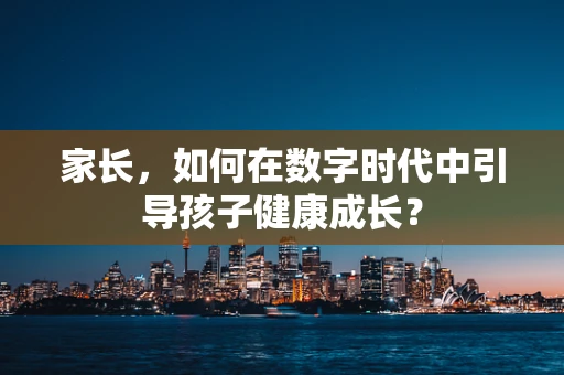 家长，如何在数字时代中引导孩子健康成长？