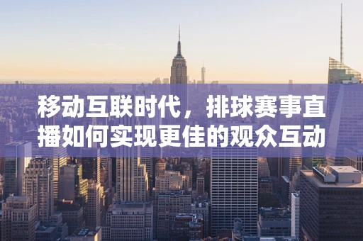 移动互联时代，排球赛事直播如何实现更佳的观众互动体验？