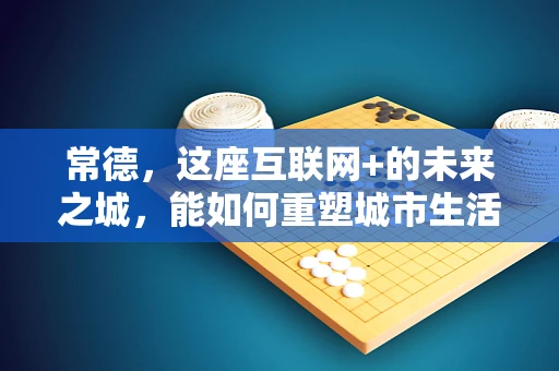 常德，这座互联网+的未来之城，能如何重塑城市生活？