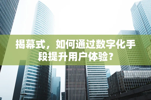 揭幕式，如何通过数字化手段提升用户体验？