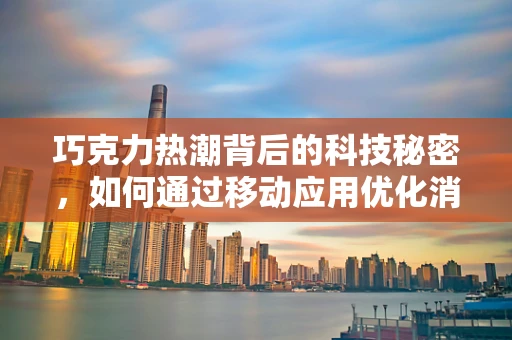 巧克力热潮背后的科技秘密，如何通过移动应用优化消费者体验？