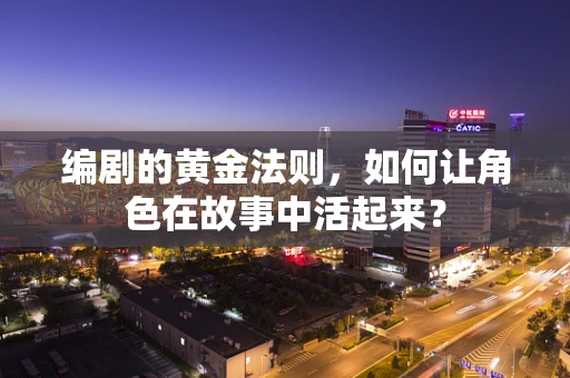 编剧的黄金法则，如何让角色在故事中活起来？