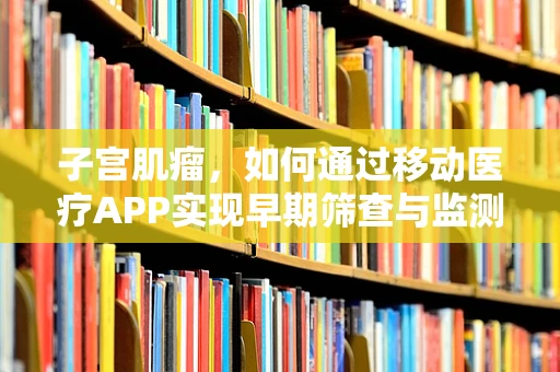 子宫肌瘤，如何通过移动医疗APP实现早期筛查与监测？