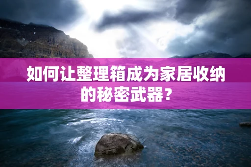 如何让整理箱成为家居收纳的秘密武器？