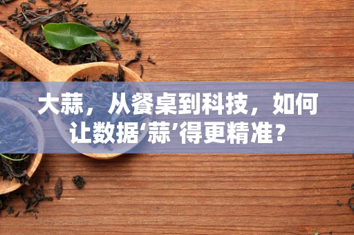 大蒜，从餐桌到科技，如何让数据‘蒜’得更精准？