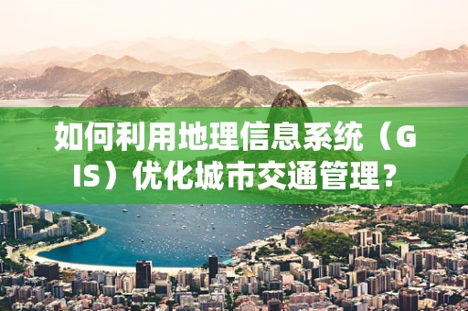 如何利用地理信息系统（GIS）优化城市交通管理？