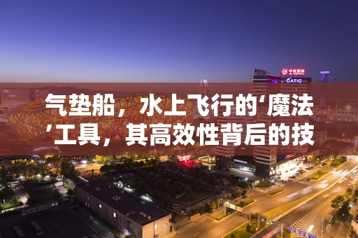 气垫船，水上飞行的‘魔法’工具，其高效性背后的技术奥秘何在？