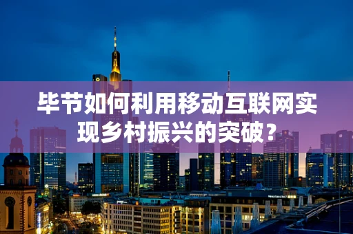 毕节如何利用移动互联网实现乡村振兴的突破？