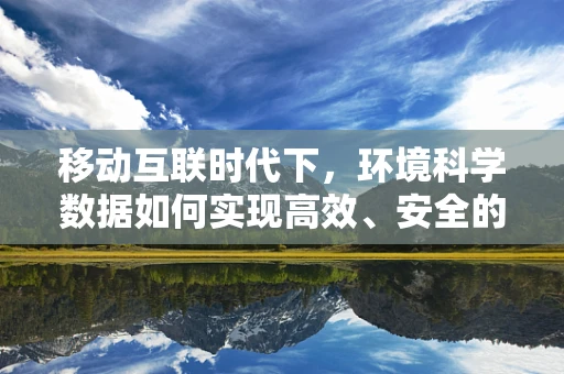 移动互联时代下，环境科学数据如何实现高效、安全的云端管理？