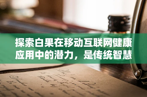 探索白果在移动互联网健康应用中的潜力，是传统智慧与现代科技的完美融合吗？