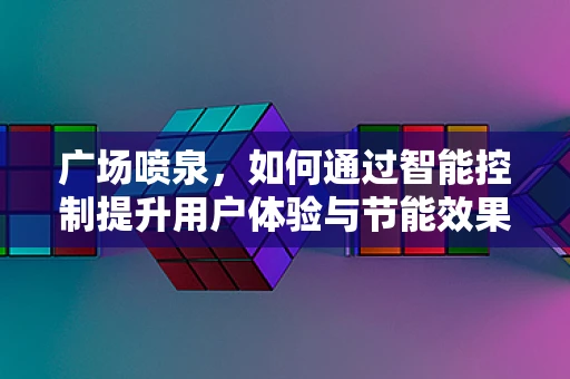 广场喷泉，如何通过智能控制提升用户体验与节能效果？