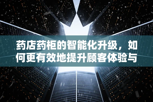 药店药柜的智能化升级，如何更有效地提升顾客体验与药品管理？