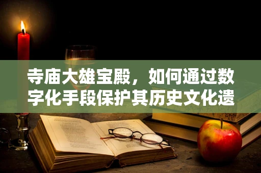 寺庙大雄宝殿，如何通过数字化手段保护其历史文化遗产？