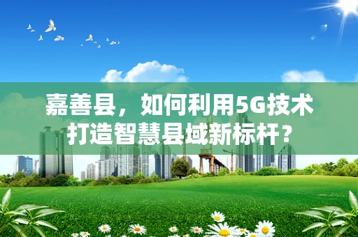 嘉善县，如何利用5G技术打造智慧县域新标杆？
