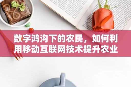数字鸿沟下的农民，如何利用移动互联网技术提升农业生产力？