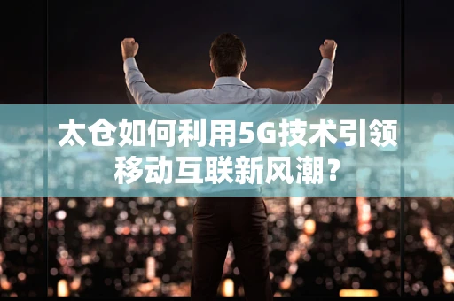太仓如何利用5G技术引领移动互联新风潮？