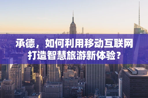 承德，如何利用移动互联网打造智慧旅游新体验？